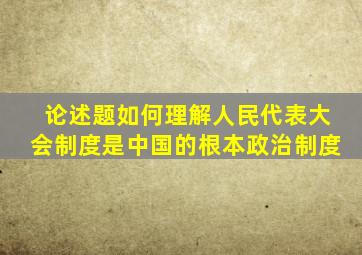 论述题如何理解人民代表大会制度是中国的根本政治制度