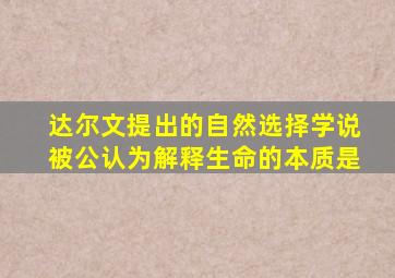 达尔文提出的自然选择学说被公认为解释生命的本质是