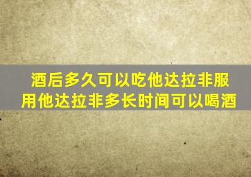 酒后多久可以吃他达拉非服用他达拉非多长时间可以喝酒