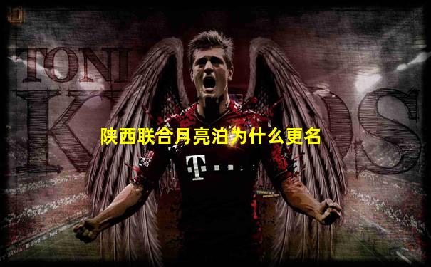 陕西联合月亮泊为什么更名