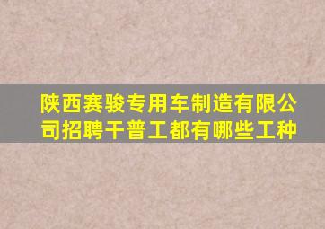 陕西赛骏专用车制造有限公司招聘干普工都有哪些工种