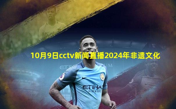 10月9日cctv新闻直播2024年非遗文化