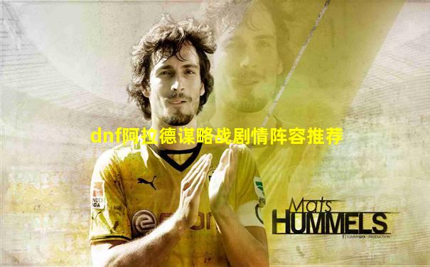 dnf阿拉德谋略战剧情阵容推荐