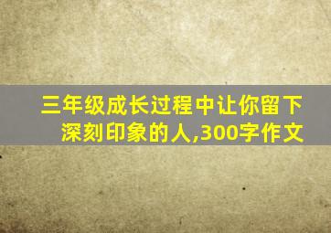 三年级成长过程中让你留下深刻印象的人,300字作文