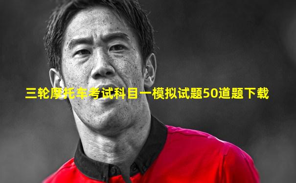三轮摩托车考试科目一模拟试题50道题下载