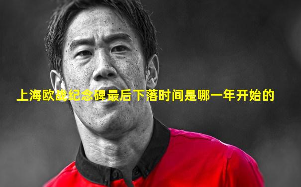 上海欧战纪念碑最后下落时间是哪一年开始的