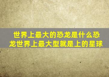 世界上最大的恐龙是什么恐龙世界上最大型就是上的星球