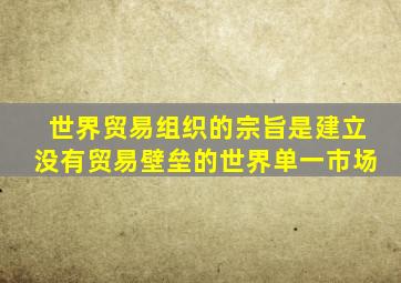 世界贸易组织的宗旨是建立没有贸易壁垒的世界单一市场