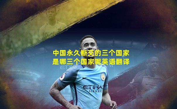 中国永久断交的三个国家是哪三个国家呢英语翻译