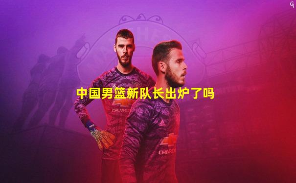中国男篮新队长出炉了吗