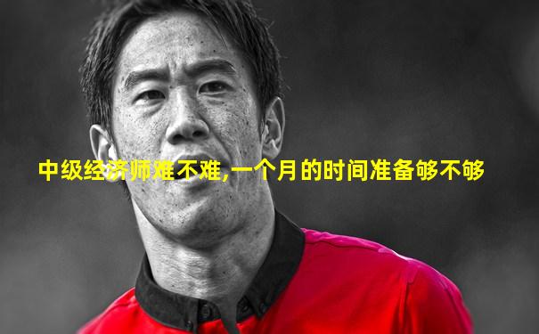 中级经济师难不难,一个月的时间准备够不够