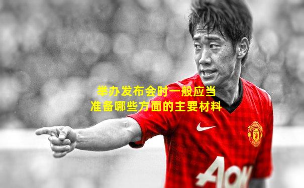 举办发布会时一般应当准备哪些方面的主要材料
