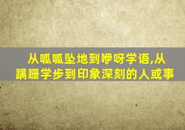 从呱呱坠地到咿呀学语,从蹒跚学步到印象深刻的人或事