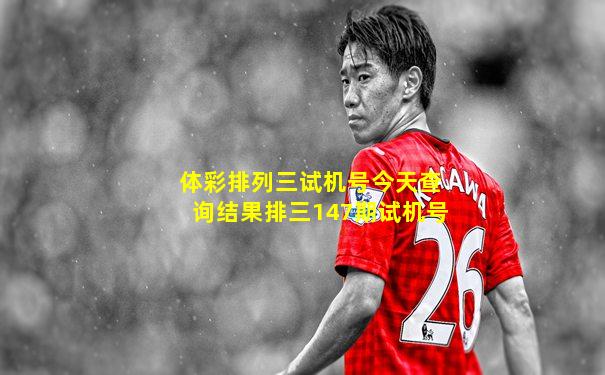 体彩排列三试机号今天查询结果排三147期试机号