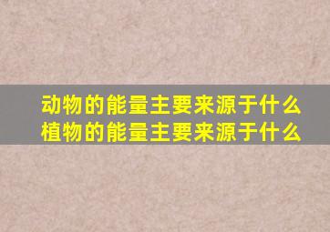 动物的能量主要来源于什么植物的能量主要来源于什么