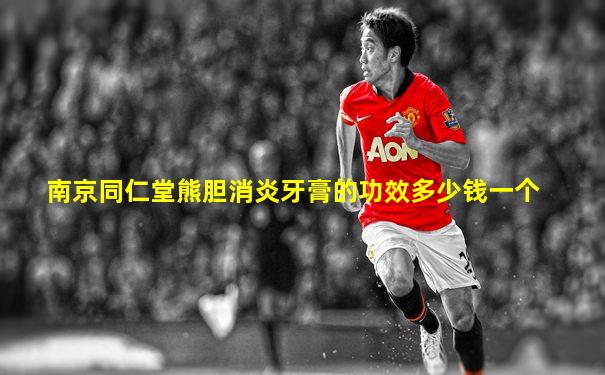 南京同仁堂熊胆消炎牙膏的功效多少钱一个