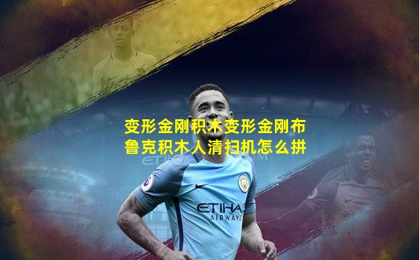 变形金刚积木变形金刚布鲁克积木人清扫机怎么拼