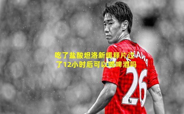 吃了盐酸坦洛新缓释片过了12小时后可以喝啤酒吗
