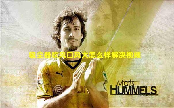 吸尘器吹风口风大怎么样解决视频