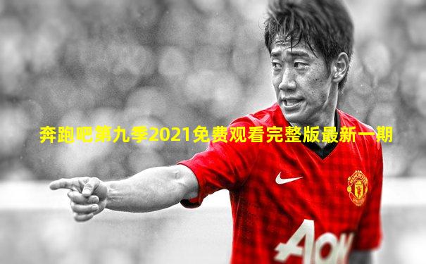 奔跑吧第九季2021免费观看完整版最新一期