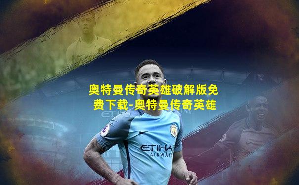 奥特曼传奇英雄破解版免费下载-奥特曼传奇英雄