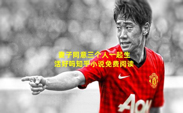 妻子同意三个人一起生活好吗知乎小说免费阅读