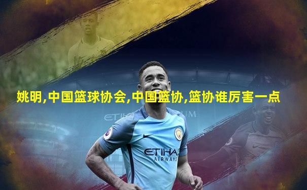 姚明,中国篮球协会,中国篮协,篮协谁厉害一点