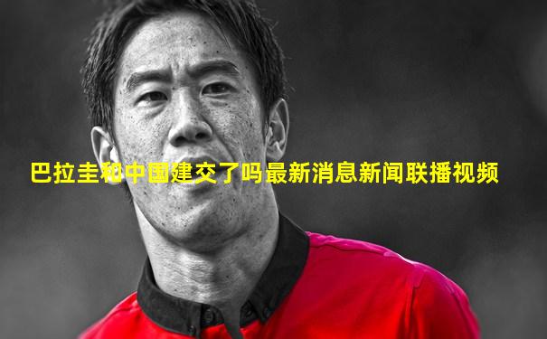 巴拉圭和中国建交了吗最新消息新闻联播视频