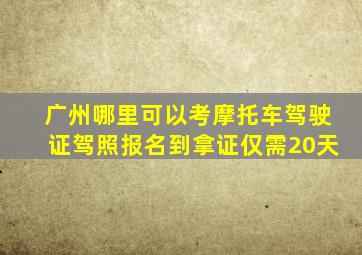 广州哪里可以考摩托车驾驶证驾照报名到拿证仅需20天
