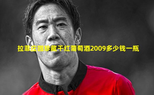 拉菲庄园珍藏干红葡萄酒2009多少钱一瓶