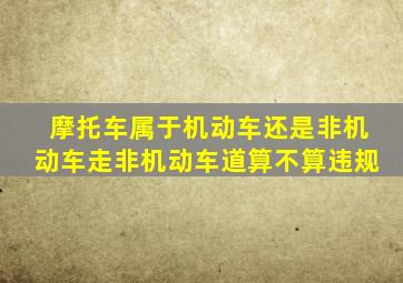 摩托车属于机动车还是非机动车走非机动车道算不算违规