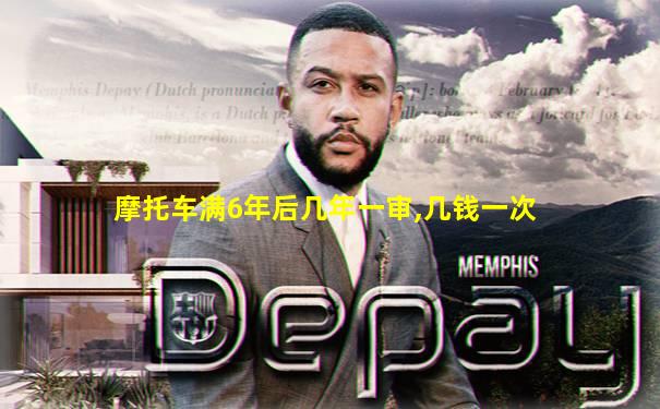 摩托车满6年后几年一审,几钱一次