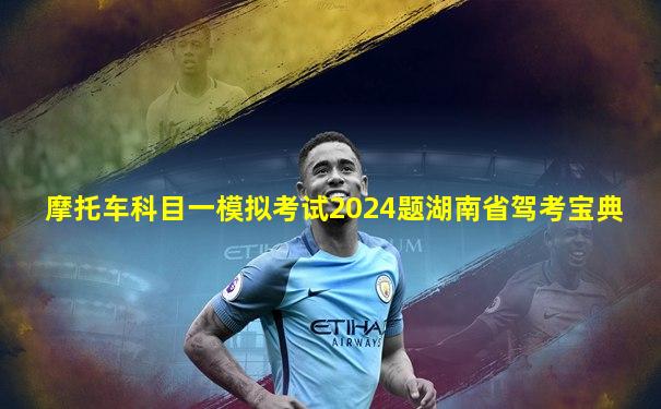 摩托车科目一模拟考试2024题湖南省驾考宝典