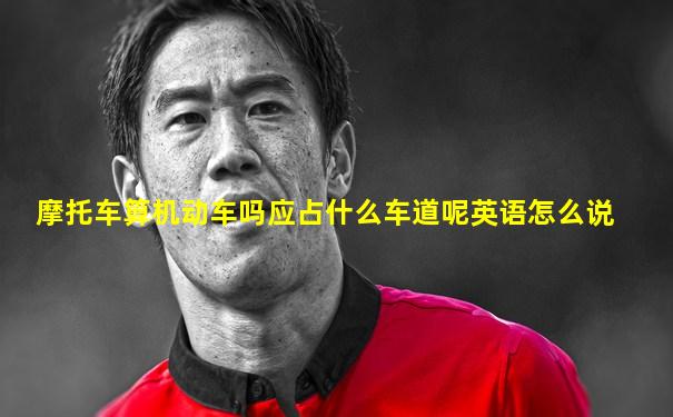 摩托车算机动车吗应占什么车道呢英语怎么说