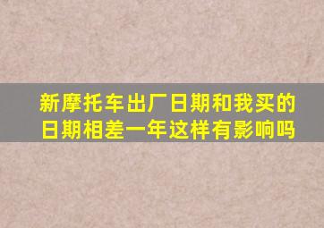 新摩托车出厂日期和我买的日期相差一年这样有影响吗