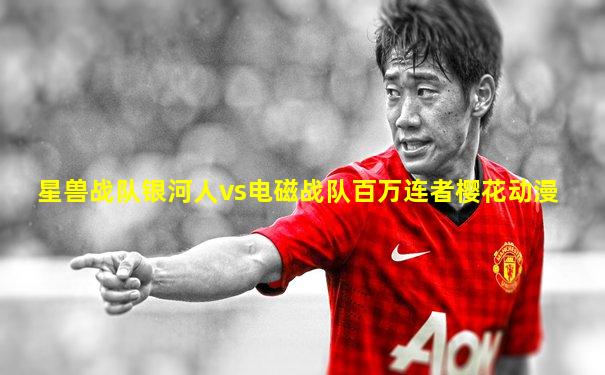 星兽战队银河人vs电磁战队百万连者樱花动漫