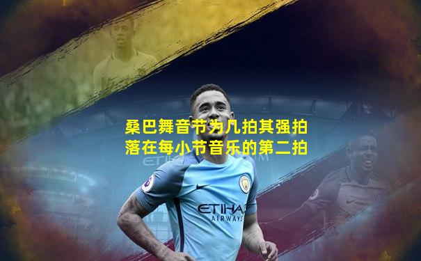 桑巴舞音节为几拍其强拍落在每小节音乐的第二拍
