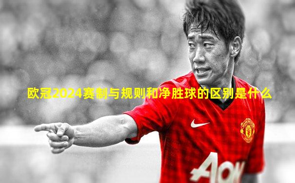 欧冠2024赛制与规则和净胜球的区别是什么