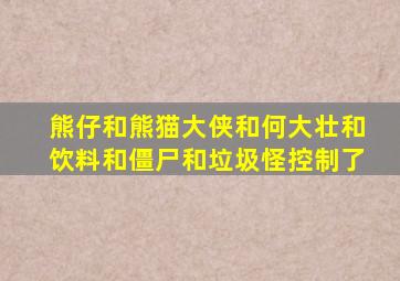 熊仔和熊猫大侠和何大壮和饮料和僵尸和垃圾怪控制了