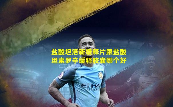 盐酸坦洛新缓释片跟盐酸坦索罗辛缓释胶囊哪个好