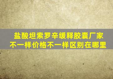 盐酸坦索罗辛缓释胶囊厂家不一样价格不一样区别在哪里
