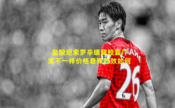 盐酸坦索罗辛缓释胶囊厂家不一样价格悬殊药效如何