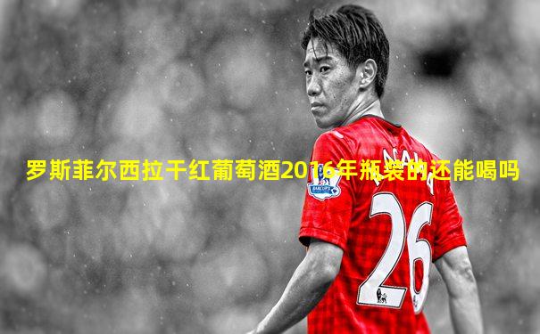 罗斯菲尔西拉干红葡萄酒2016年瓶装的还能喝吗