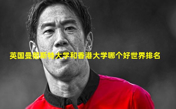 英国曼彻斯特大学和香港大学哪个好世界排名