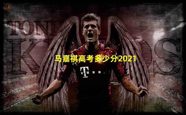 马嘉祺高考多少分2021