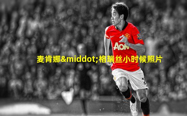 麦肯娜·格瑞丝小时候照片
