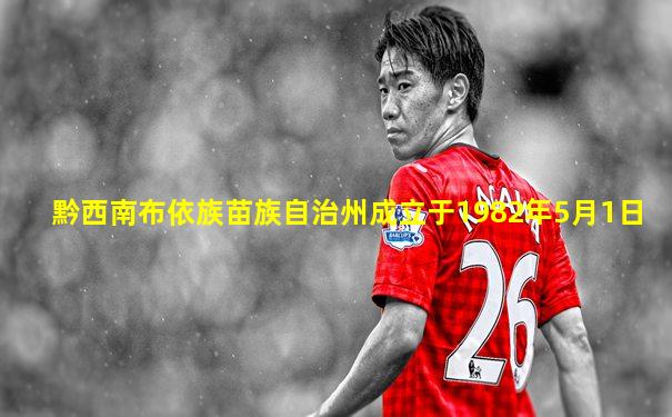 黔西南布依族苗族自治州成立于1982年5月1日